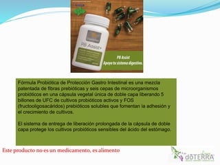 Este producto no es un medicamento, es alimento
Fórmula Probiótica de Protección Gastro Intestinal es una mezcla
patentada de fibras prebióticas y seis cepas de microorganismos
probióticos en una cápsula vegetal única de doble capa liberando 5
billones de UFC de cultivos probióticos activos y FOS
(fructooligosacáridos) prebióticos solubles que fomentan la adhesión y
el crecimiento de cultivos.
El sistema de entrega de liberación prolongada de la cápsula de doble
capa protege los cultivos probióticos sensibles del ácido del estómago.
 