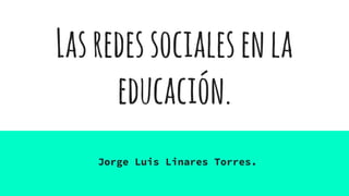 Lasredessocialesenla
educación.
Jorge Luis Linares Torres.
 