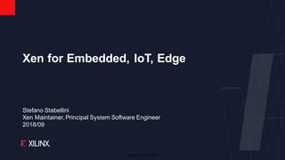 © Copyright 2018 Xilinx
Stefano Stabellini
Xen Maintainer, Principal System Software Engineer
2018/09
Xen for Embedded, IoT, Edge
 