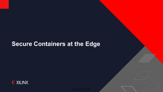 © Copyright 2018 Xilinx
Secure Containers at the Edge
 