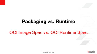 © Copyright 2018 Xilinx
Packaging vs. Runtime
OCI Image Spec vs. OCI Runtime Spec
 