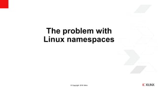 © Copyright 2018 Xilinx
The problem with
Linux namespaces
 