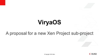 © Copyright 2018 Xilinx
ViryaOS
A proposal for a new Xen Project sub-project
 