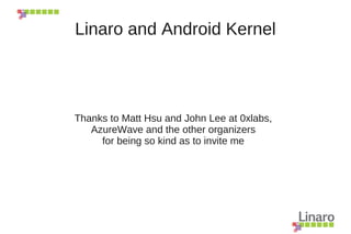 Linaro and Android Kernel




Thanks to Matt Hsu and John Lee at 0xlabs,
   AzureWave and the other organizers
     for being so kind as to invite me
 