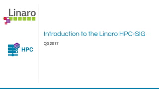 Introduction to the Linaro HPC-SIG
Q3 2017
 