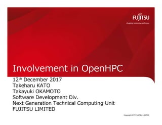 Copyright 2017 FUJITSU LIMITED
Involvement in OpenHPC
12th December 2017
Takeharu KATO
Takayuki OKAMOTO
Software Development Div.
Next Generation Technical Computing Unit
FUJITSU LIMITED
0
 