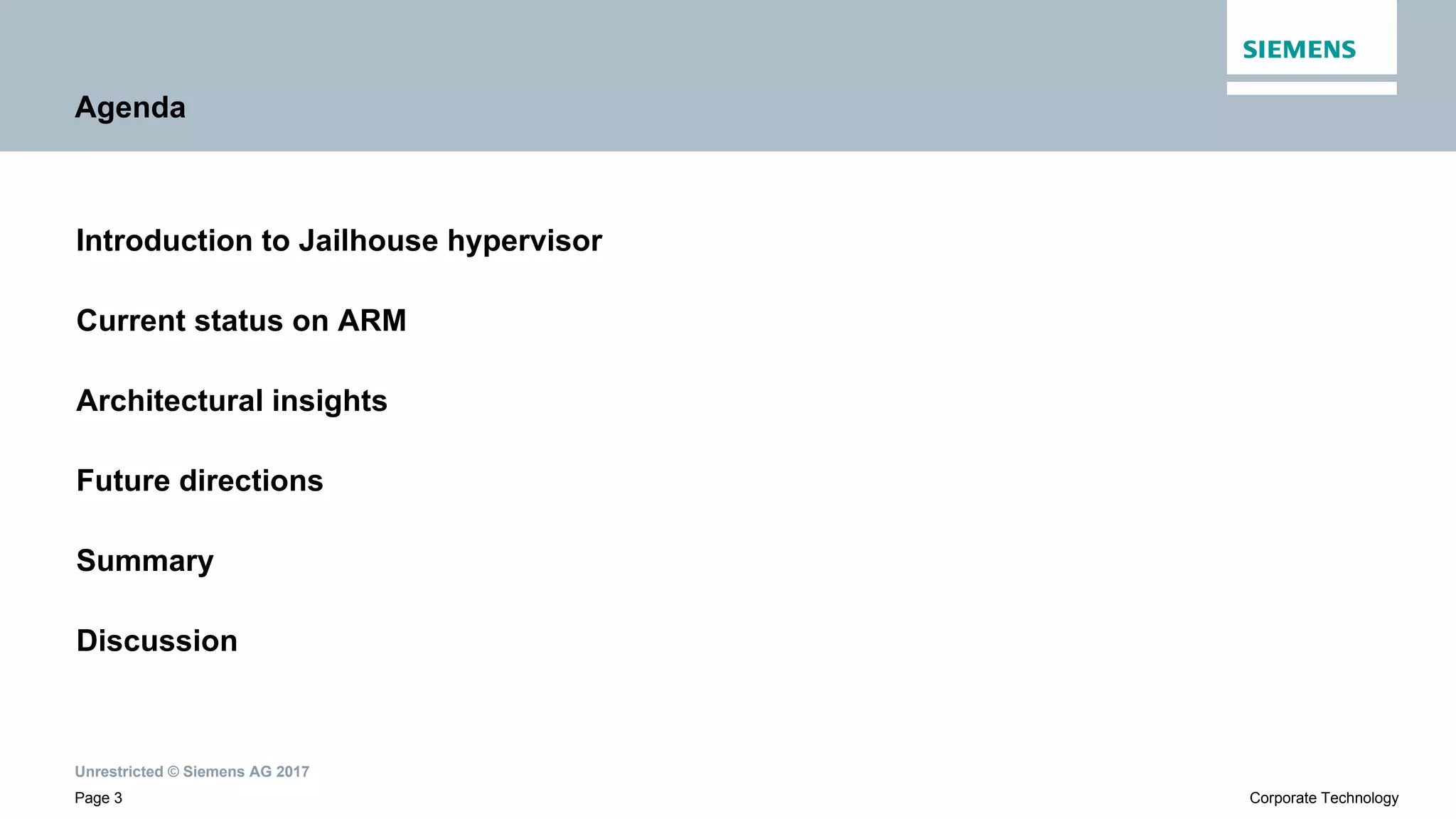 Unrestricted © Siemens AG 2017
Page 3 Corporate Technology
Agenda
Introduction to Jailhouse hypervisor
Current status on ARM
Architectural insights
Future directions
Summary
Discussion
 