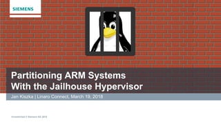 Unrestricted © Siemens AG 2018
Jan Kiszka | Linaro Connect, March 19, 2018
Partitioning ARM Systems
With the Jailhouse Hypervisor
 
