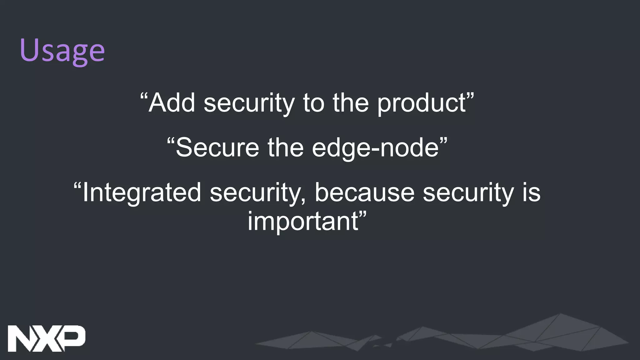 Usage
“Add security to the product”
“Secure the edge-node”
“Integrated security, because security is
important”
 