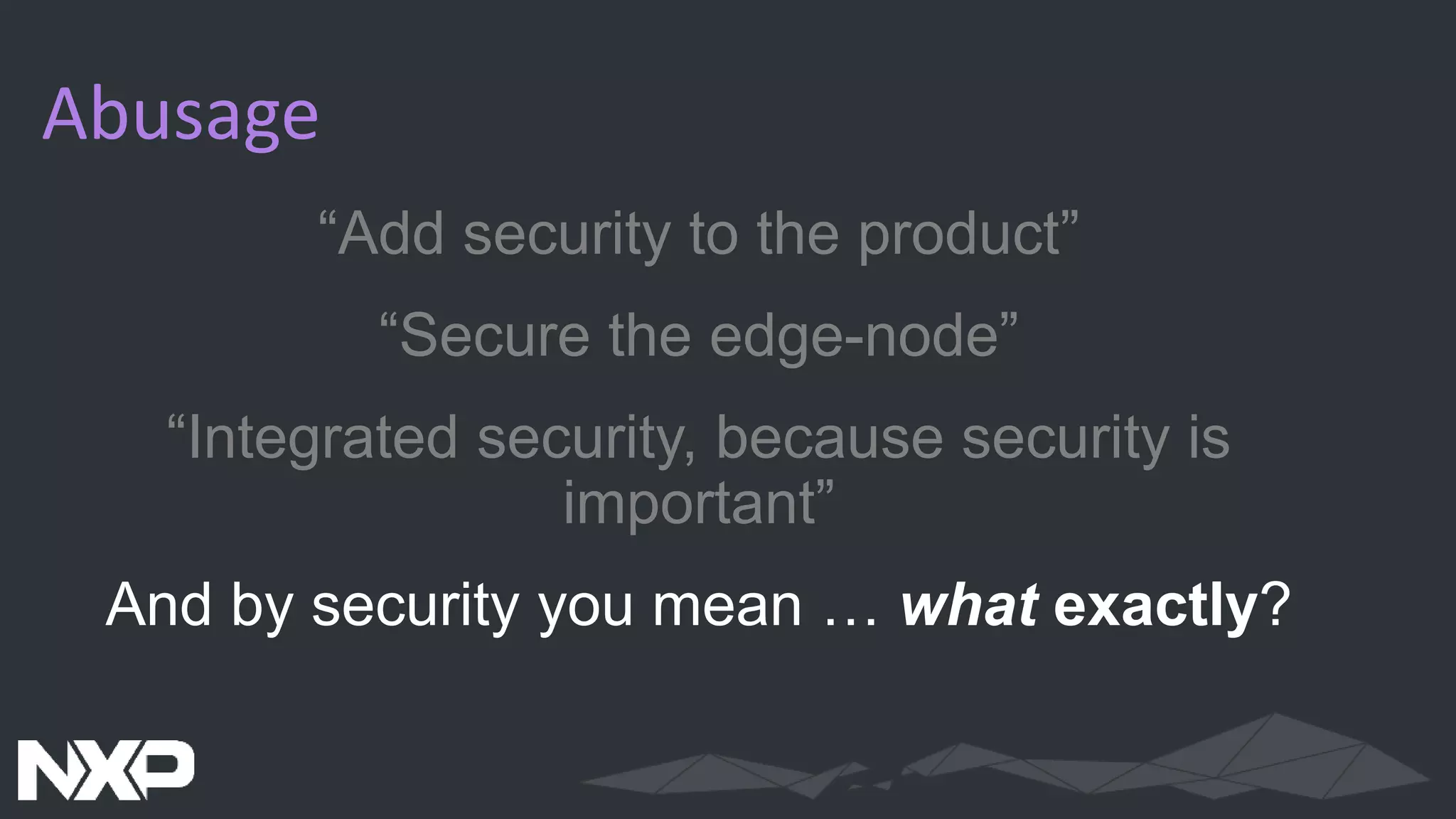 Abusage
“Add security to the product”
“Secure the edge-node”
“Integrated security, because security is
important”
And by security you mean … what exactly?
 