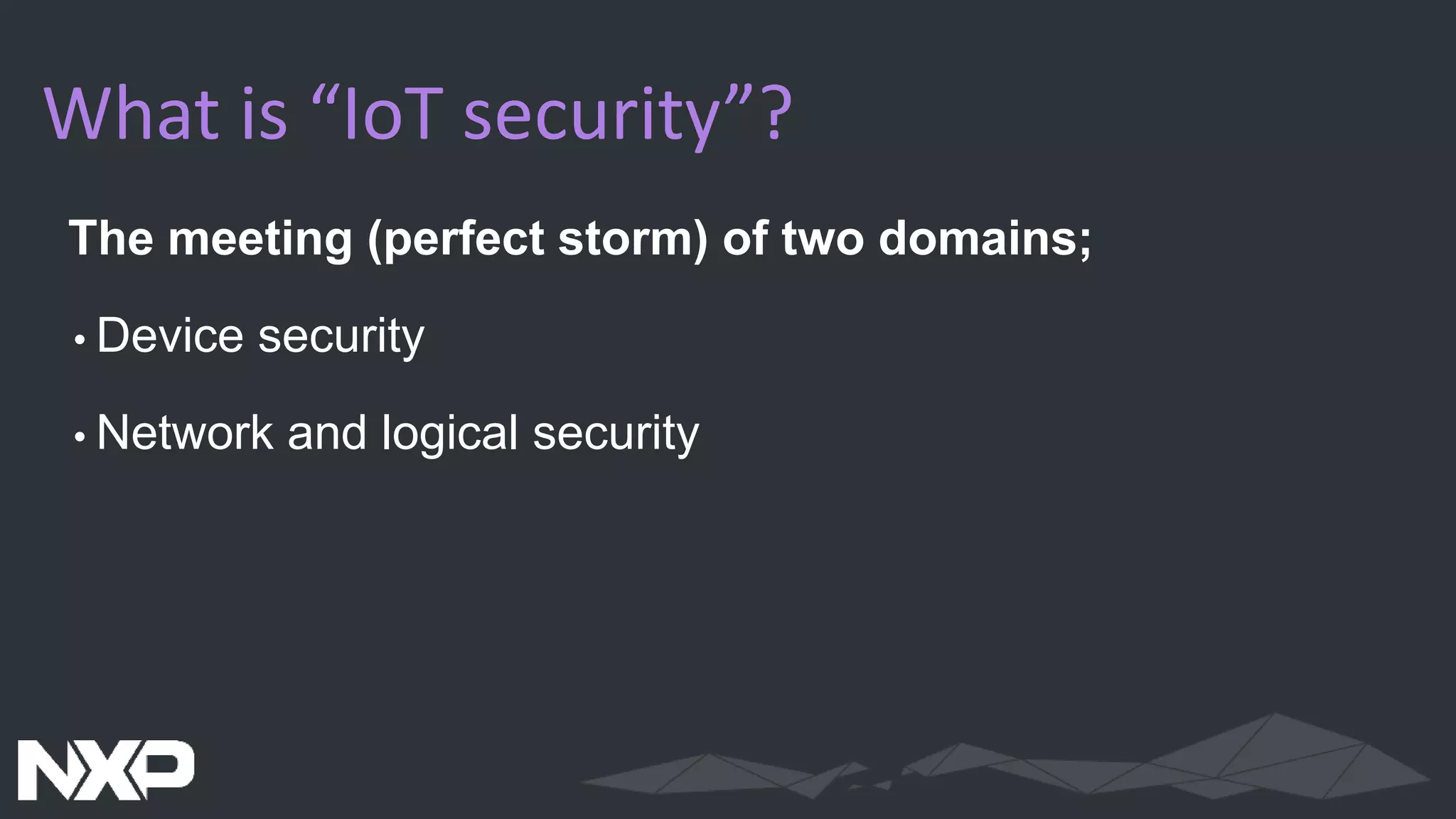 What is “IoT security”?
The meeting (perfect storm) of two domains;
•Device security
•Network and logical security
 