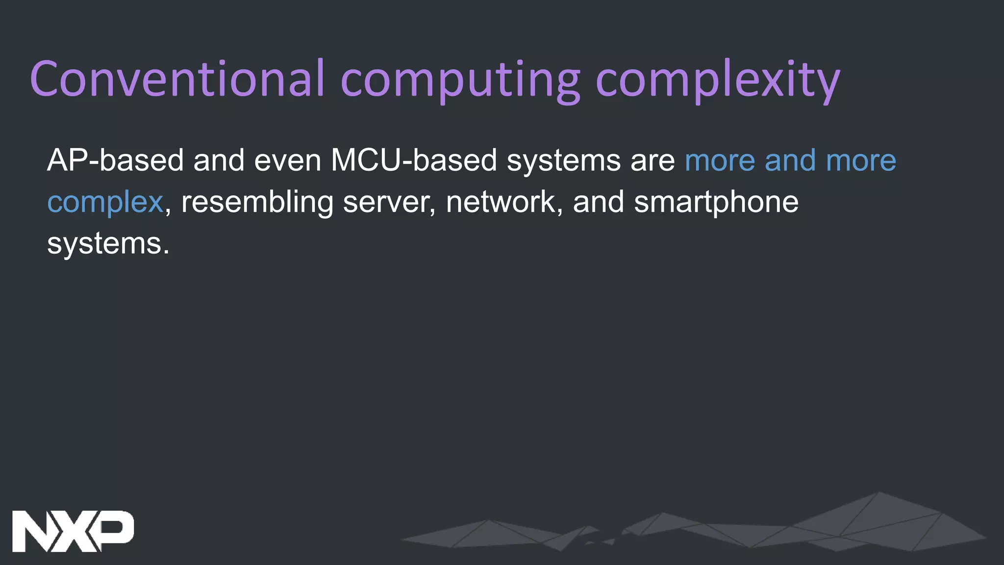 Conventional computing complexity
AP-based and even MCU-based systems are more and more
complex, resembling server, network, and smartphone
systems.
 