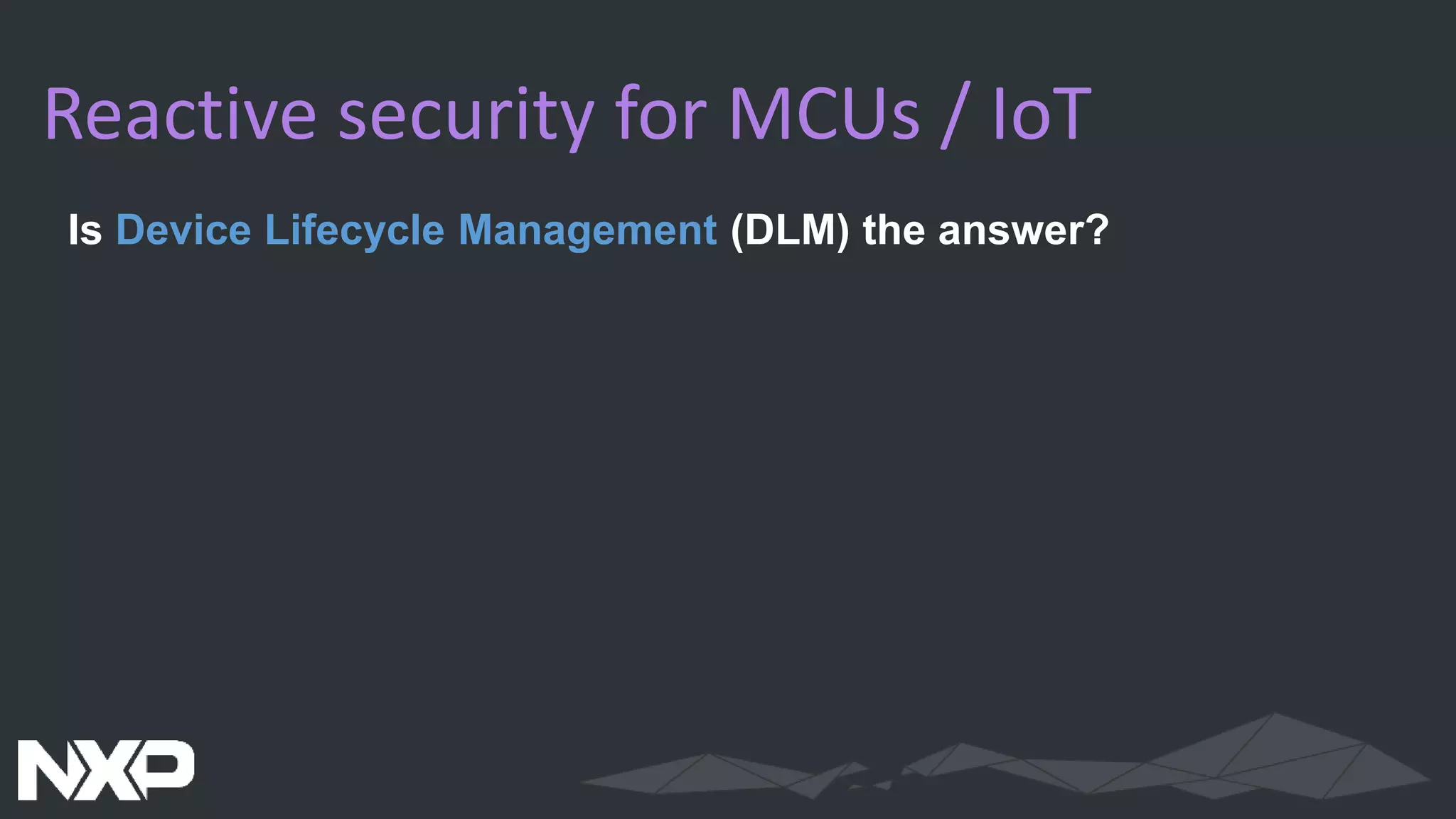 Reactive security for MCUs / IoT
Is Device Lifecycle Management (DLM) the answer?
 