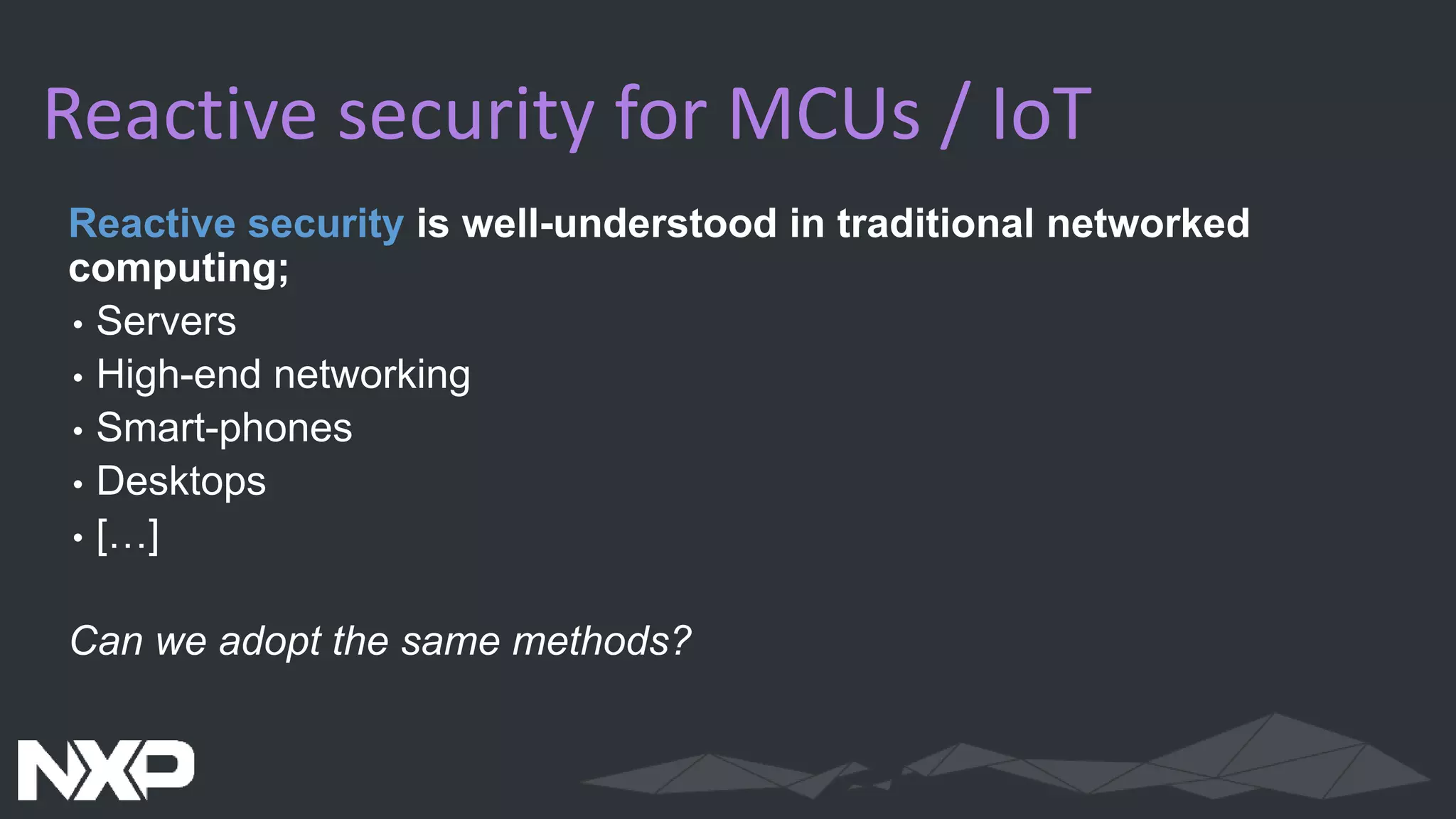 Reactive security for MCUs / IoT
Reactive security is well-understood in traditional networked
computing;
• Servers
• High-end networking
• Smart-phones
• Desktops
• […]
Can we adopt the same methods?
 