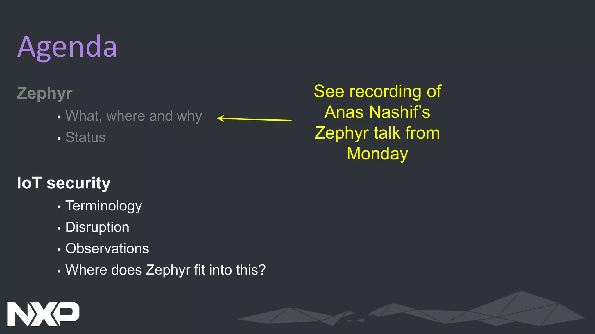 Zephyr
• What, where and why
• Status
IoT security
• Terminology
• Disruption
• Observations
• Where does Zephyr fit into this?
Agenda
See recording of
Anas Nashif’s
Zephyr talk from
Monday
 