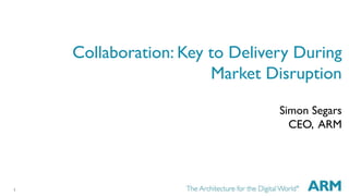 1
Collaboration: Key to Delivery During
Market Disruption
Simon Segars
CEO, ARM
 
