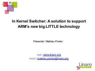 In Kernel Switcher: A solution to support
ARM's new big.LITTLE technology
web: www.linaro.org
email: mathieu.poirier@linaro.org
Presenter: Mathieu Poirier
 