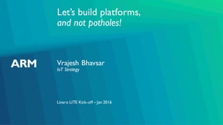 Let’s build platforms,
and not potholes!
Vrajesh Bhavsar
Linaro LITE Kick-off – Jan 2016
IoT Strategy
 