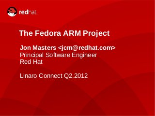 LINARO CONNECT Q2.2012 | JON MASTERS1
The Fedora ARM Project
Jon Masters <jcm@redhat.com>
Principal Software Engineer
Red Hat
Linaro Connect Q2.2012
 