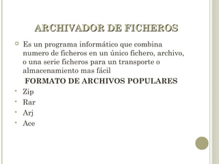 ARCHIVADOR DE FICHEROSARCHIVADOR DE FICHEROS
 Es un programa informático que combina
numero de ficheros en un único fichero, archivo,
o una serie ficheros para un transporte o
almacenamiento mas fácil
FORMATO DE ARCHIVOS POPULARES
 Zip
 Rar
 Arj
 Ace
 