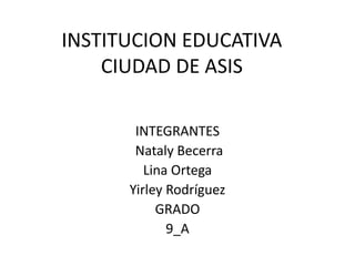 INSTITUCION EDUCATIVA
CIUDAD DE ASIS
INTEGRANTES
Nataly Becerra
Lina Ortega
Yirley Rodríguez
GRADO
9_A
 