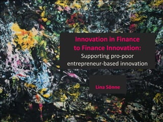 Innovation in Finance to Finance Innovation: Supporting pro-poor entrepreneur-based innovation Lina Sönne 