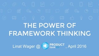 THE POWER OF
FRAMEWORK THINKING
Linat Wager @ , April 2016
 