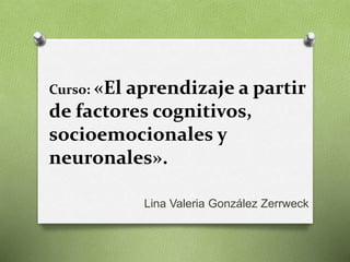 Curso: «El aprendizaje a partir
de factores cognitivos,
socioemocionales y
neuronales».
Lina Valeria González Zerrweck
 