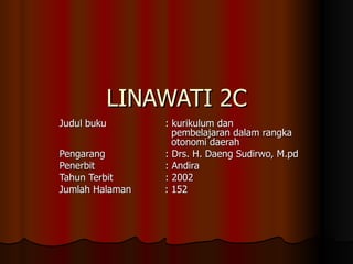 LINAWATI 2C Judul buku  : kurikulum dan    pembelajaran dalam rangka    otonomi daerah Pengarang   : Drs. H. Daeng Sudirwo, M.pd Penerbit    : Andira Tahun Terbit  : 2002 Jumlah Halaman  : 152 