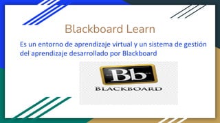 Blackboard Learn
Es un entorno de aprendizaje virtual y un sistema de gestión
del aprendizaje desarrollado por Blackboard
 