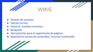 ● Gestión de usuarios
● Edición on-line
● Historial. Cambios recientes
● Búsqueda
● Herramientas para el seguimiento de páginas
● Repositorio común de contenidos: recursos multimedia
WIKIS
 