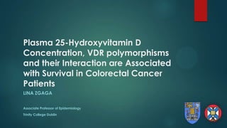 Plasma 25-Hydroxyvitamin D
Concentration, VDR polymorphisms
and their Interaction are Associated
with Survival in Colorectal Cancer
Patients
LINA ZGAGA
Associate Professor of Epidemiology
Trinity College Dublin
 