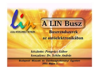 A LIN Busz
                     Buszrendszerek
                 az autóelektronikában


         készítette: Pongrácz Gábor
         konzulens: Dr. Schön András
Budapesti Műszaki és Gazdaságtudományi Egyetem
                  2002. Május 3.
 