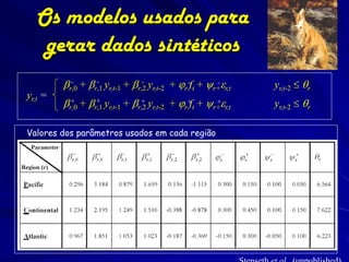 Os modelos usados para
   gerar dados sintéticos
         br,0 + br,1 yr,t-1 + br,2 yr,t-2 + jr -ft + yr+er,t
           -      -              -                     -       yr,t-2  qr
yr,t =
         br,0 + br,1 yr,t-1 + br,2 yr,t-2 + jr+t + yr+er,t
          +       +             +             f      +         yr,t-2  qr

Valores dos parâmetros usados em cada região
 