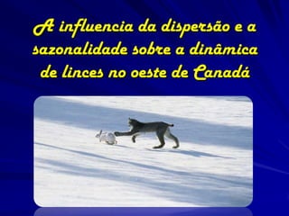 A influencia da dispersão e a
sazonalidade sobre a dinâmica
 de linces no oeste de Canadá
 