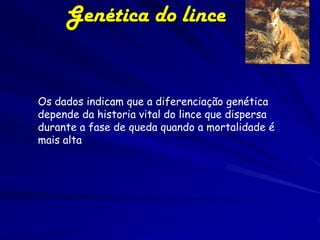 Genética do lince


Os dados indicam que a diferenciação genética
depende da historia vital do lince que dispersa
durante a fase de queda quando a mortalidade é
mais alta
 