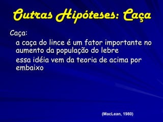 Outras Hipóteses: Caça
Caça:
 a caça do lince é um fator importante no
 aumento da população do lebre
 essa idéia vem da teoria de acima por
 embaixo




                          (MacLean, 1980)
 