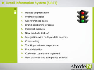 ç
Market Segmentation
Pricing strategies
Georeferenced sales
Brand positioning process
Potential markets
New products kick-off
Integration with multiple data sources
Cross-selling
Tracking customer experience
Fraud detection
Customer Loyalty management
New channels and sale points analysis
Retail Information System (SIRET)
 