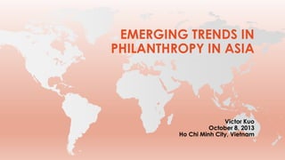 EMERGING TRENDS IN
PHILANTHROPY IN ASIA

Victor Kuo
October 8, 2013
Ho Chi Minh City, Vietnam

 