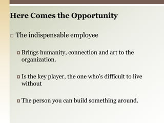 Here Comes the OpportunityThe indispensable employeeBrings humanity, connection and art to the organization.Is the key player, the one who's difficult to live withoutThe person you can build something around. 