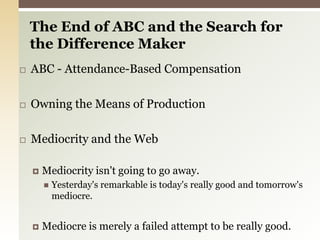 The End of ABC and the Search for the Difference Maker ABC - Attendance-Based CompensationOwning the Means of ProductionMediocrity and the Web Mediocrity isn't going to go away.Yesterday's remarkable is today's really good and tomorrow's mediocre. Mediocre is merely a failed attempt to be really good.