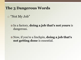 The 3 Dangerous Words“Not My Job”In a factory, doing a job that's not yours is dangerous.Now, if you're a linchpin, doing a job that's not getting done is essential. 