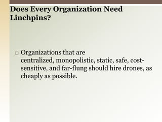 Organizations that are centralized, monopolistic, static, safe, cost-sensitive, and far-flung should hire drones, as cheaply as possible.Does Every Organization Need Linchpins? 