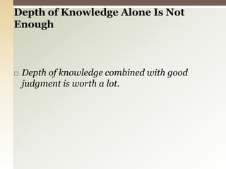 Depth of Knowledge Alone Is Not Enough Depth of knowledge combined with good judgment is worth a lot.