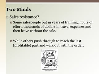 Two MindsSales resistance?Some salespeople put in years of training, hours of effort, thousands of dollars in travel expenses and then leave without the sale.While others push through to reach the last (profitable) part and walk out with the order.