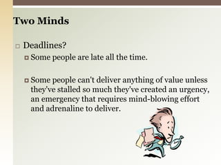 Deadlines?Some people are late all the time.Some people can't deliver anything of value unless they've stalled so much they've created an urgency, an emergency that requires mind-blowing effort and adrenaline to deliver.Two Minds