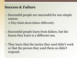 Success & FailureSuccessful people are successful for one simple reason:They think about failure differently. Successful people learn from failure, but the lesson they learn is a different one.They learn that the tactics they used didn't work or that the person they used them on didn't respond. 
