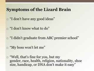Symptoms of the Lizard Brain “I don't have any good ideas”“I don't know what to do”“I didn't graduate from ABC premier school”“My boss won't let me”“Well, that's fine for you, but my gender, race, health, religion, nationality, shoe size, handicap, or DNA don't make it easy”