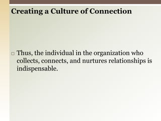 Creating a Culture of ConnectionThus, the individual in the organization who collects, connects, and nurtures relationships is indispensable. 