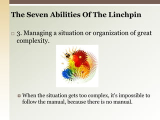 The Seven Abilities Of The Linchpin 3. Managing a situation or organization of great complexity.When the situation gets too complex, it's impossible to follow the manual, because there is no manual.